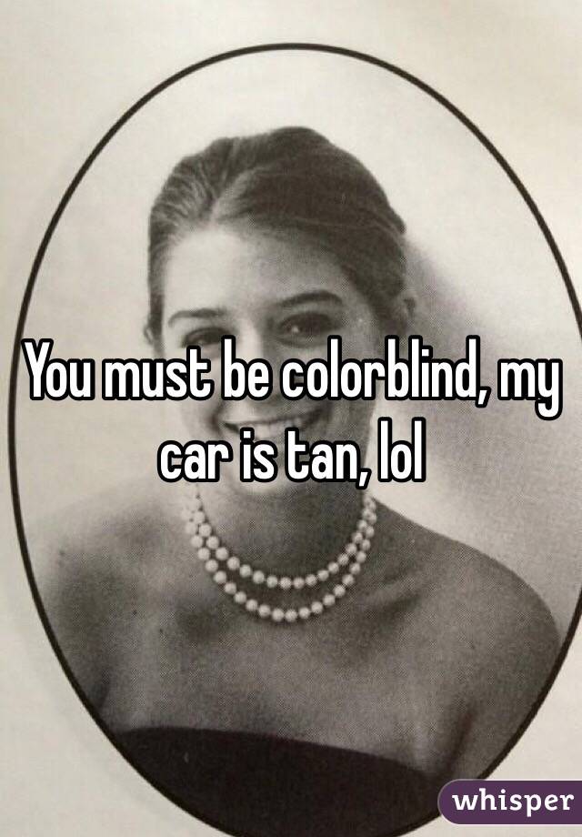 You must be colorblind, my car is tan, lol