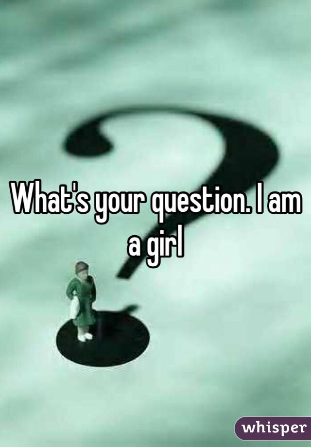 What's your question. I am a girl 