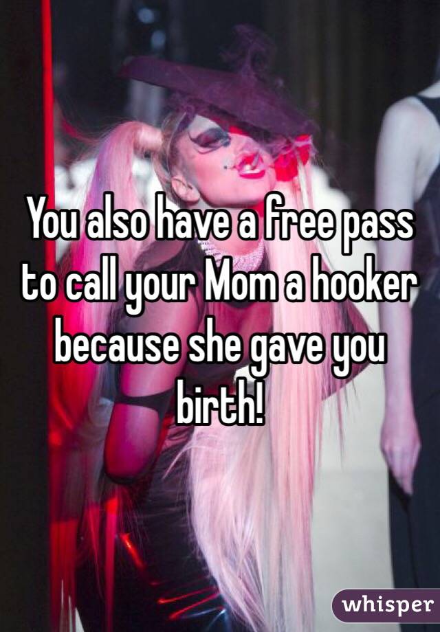 You also have a free pass to call your Mom a hooker because she gave you birth! 
