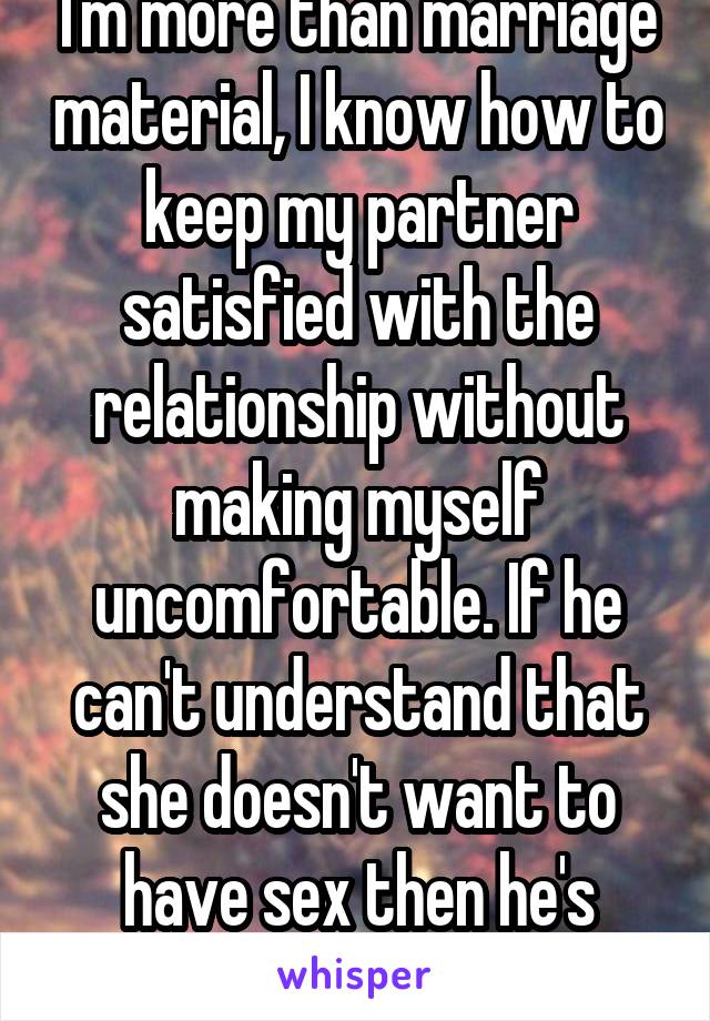 I'm more than marriage material, I know how to keep my partner satisfied with the relationship without making myself uncomfortable. If he can't understand that she doesn't want to have sex then he's wrong not her.