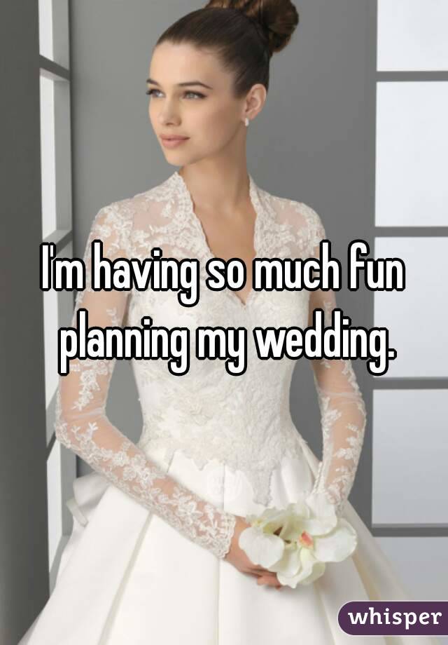 I'm having so much fun planning my wedding.