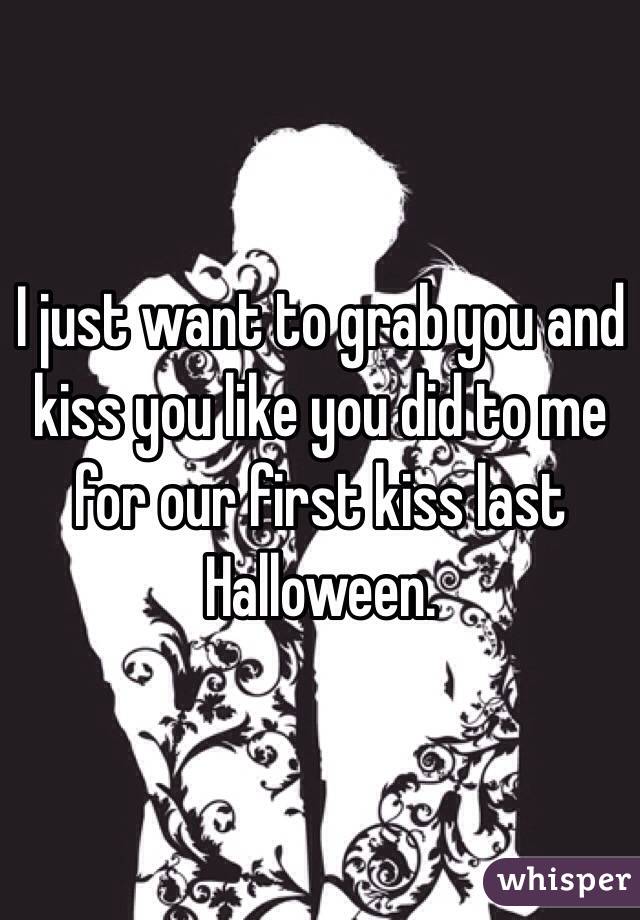 I just want to grab you and kiss you like you did to me for our first kiss last Halloween. 