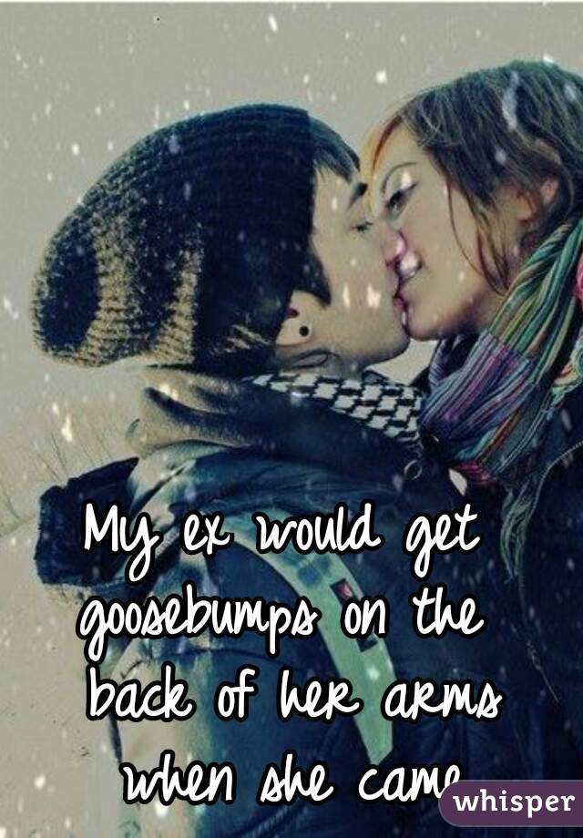 My ex would get goosebumps on the  back of her arms when she came
