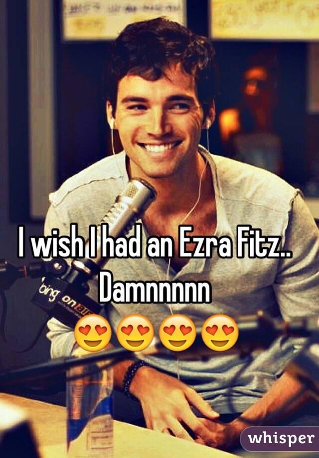 I wish I had an Ezra Fitz..
Damnnnnn 
😍😍😍😍

