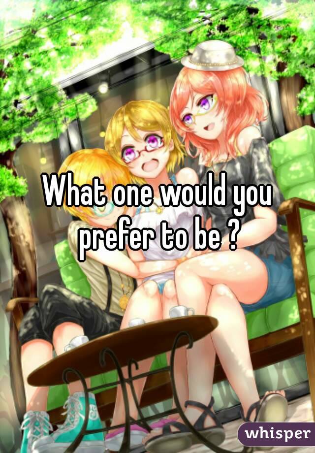 What one would you prefer to be ?