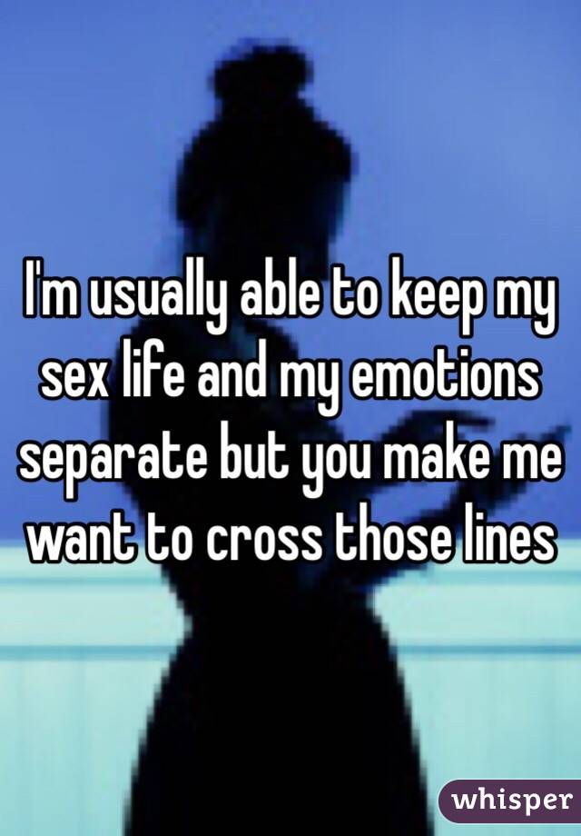 I'm usually able to keep my sex life and my emotions separate but you make me want to cross those lines 