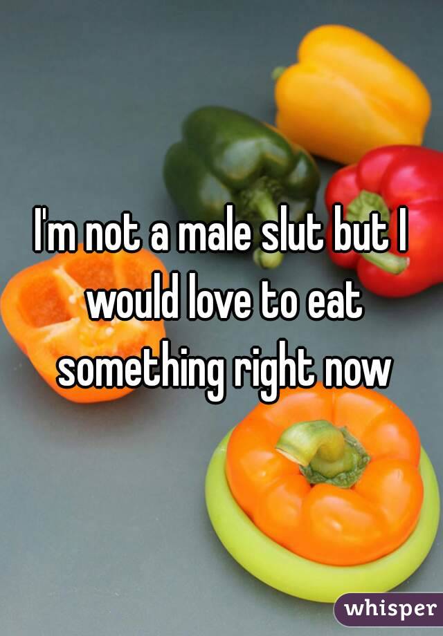 I'm not a male slut but I would love to eat something right now