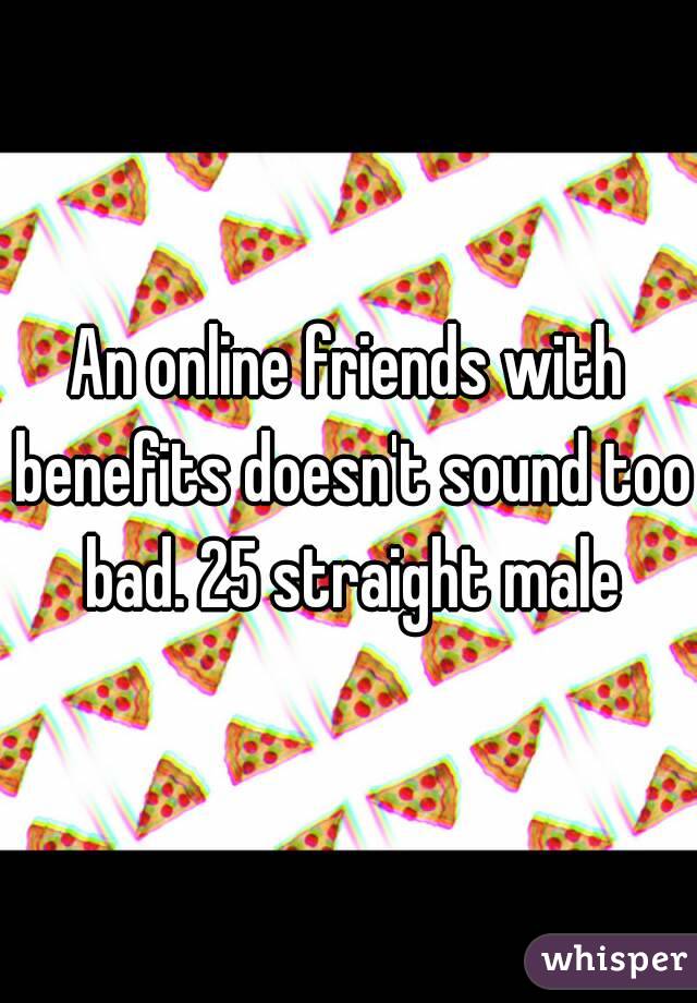 An online friends with benefits doesn't sound too bad. 25 straight male