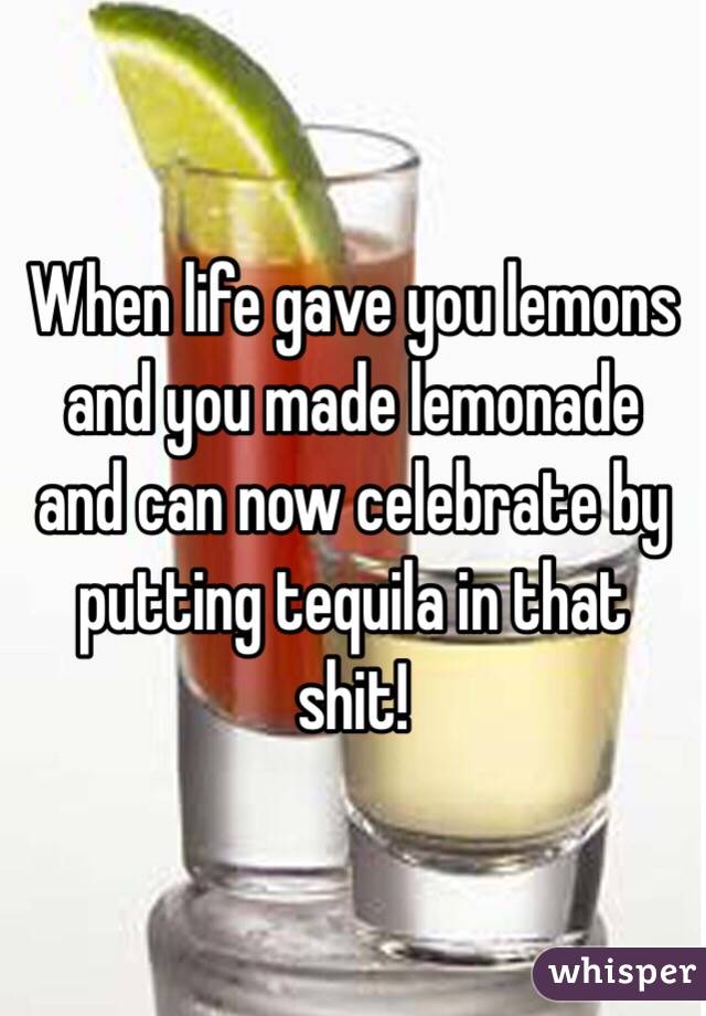 When life gave you lemons and you made lemonade and can now celebrate by putting tequila in that shit! 