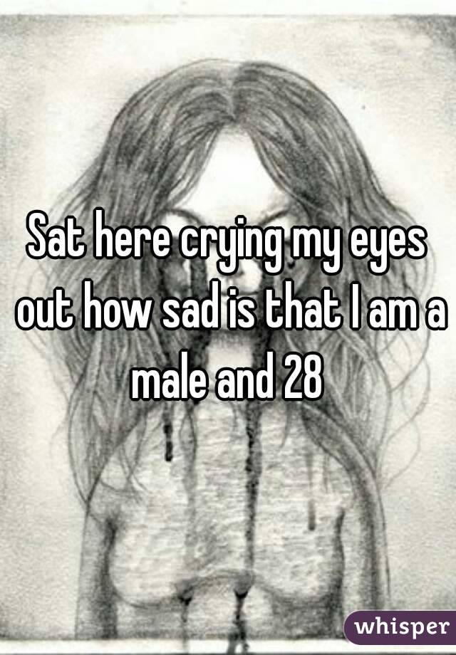 Sat here crying my eyes out how sad is that I am a male and 28 