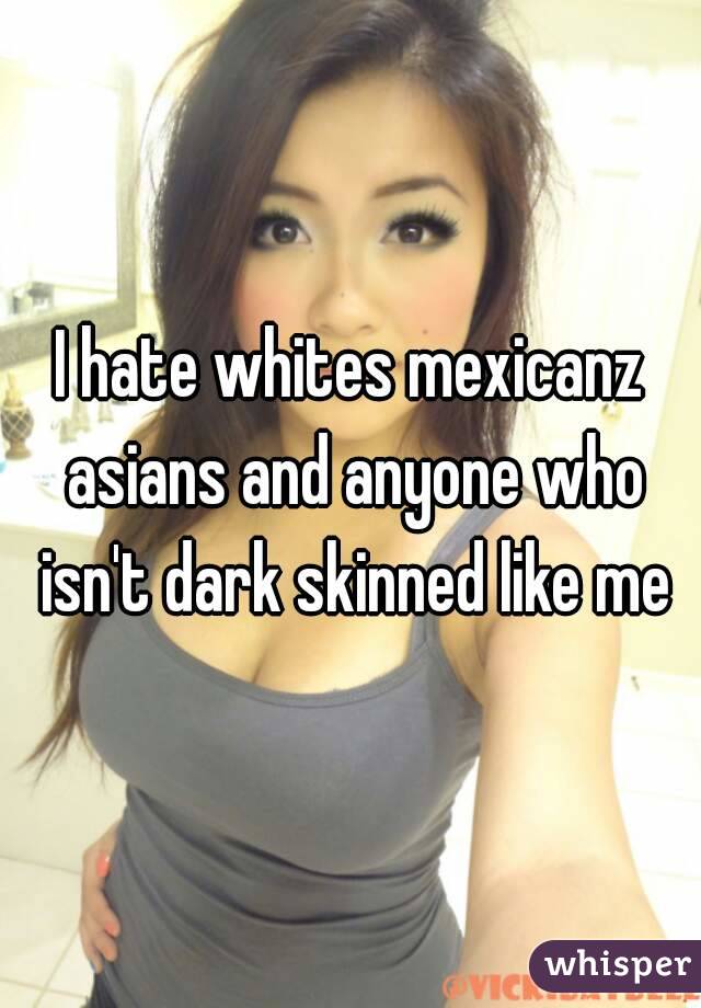 I hate whites mexicanz asians and anyone who isn't dark skinned like me