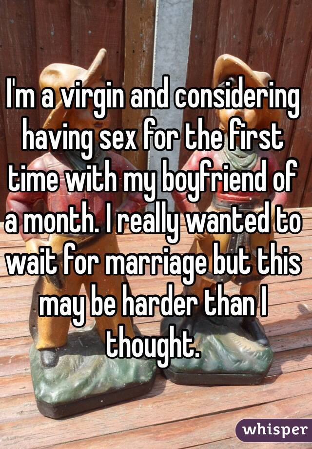 I'm a virgin and considering having sex for the first time with my boyfriend of a month. I really wanted to wait for marriage but this may be harder than I thought. 