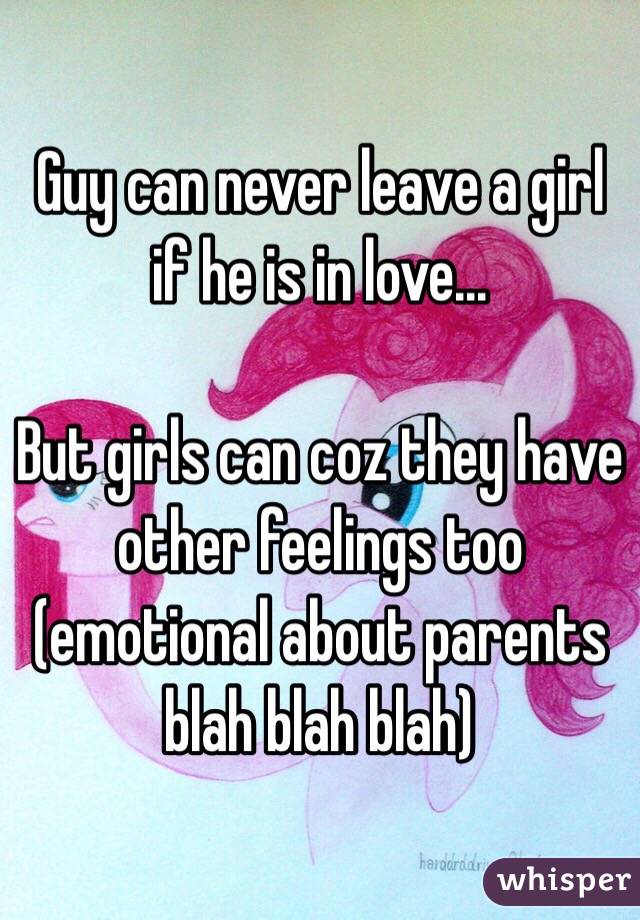 Guy can never leave a girl if he is in love...

But girls can coz they have other feelings too (emotional about parents blah blah blah)