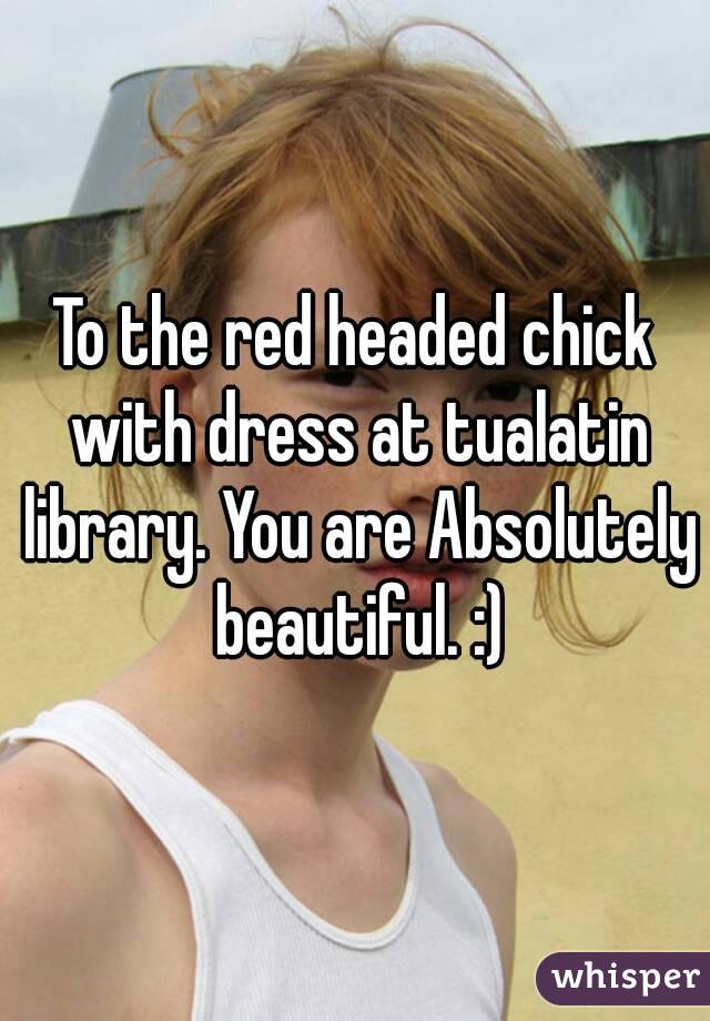 To the red headed chick with dress at tualatin library. You are Absolutely beautiful. :)