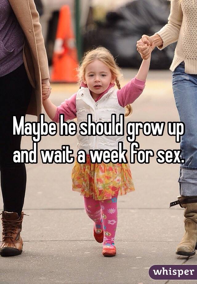 Maybe he should grow up and wait a week for sex. 