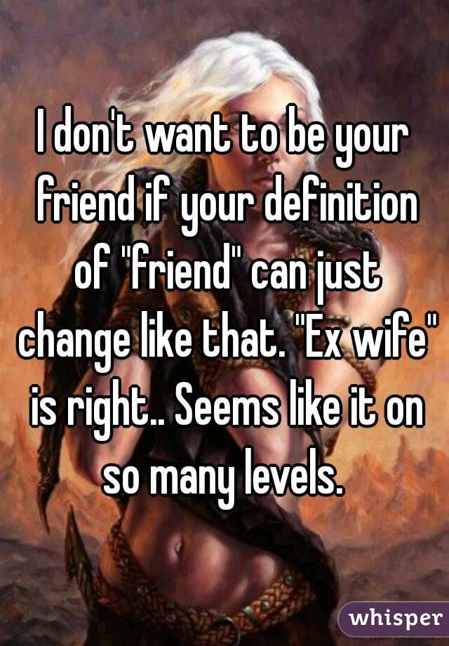 I don't want to be your friend if your definition of "friend" can just change like that. "Ex wife" is right.. Seems like it on so many levels. 