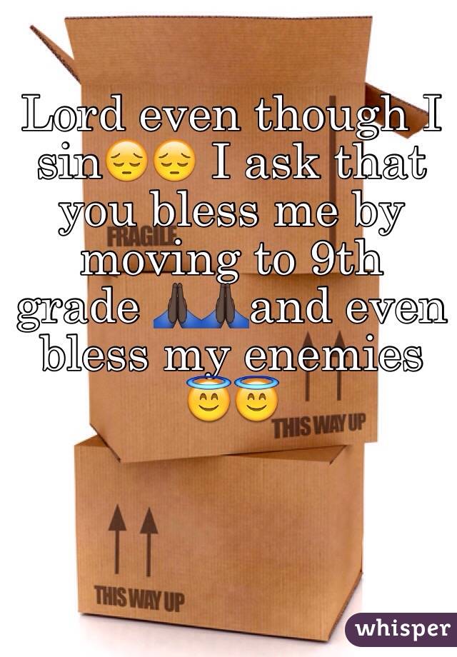 Lord even though I sin😔😔 I ask that you bless me by moving to 9th grade 🙏🏿🙏🏿and even bless my enemies 😇😇