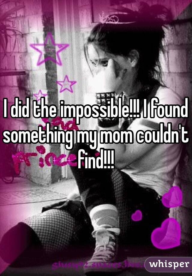 I did the impossible!!! I found something my mom couldn't find!!! 