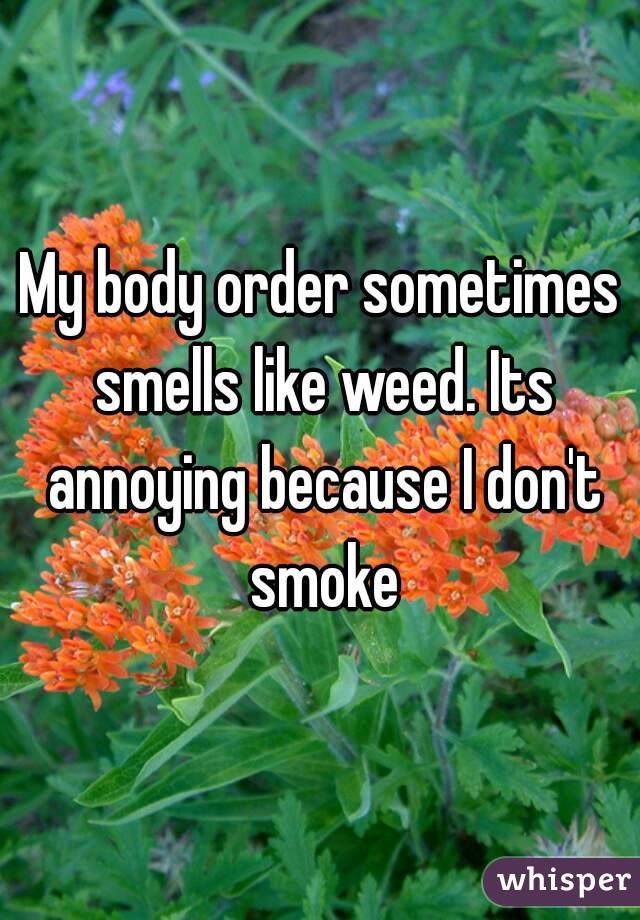 My body order sometimes smells like weed. Its annoying because I don't smoke