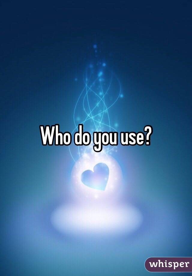 Who do you use?