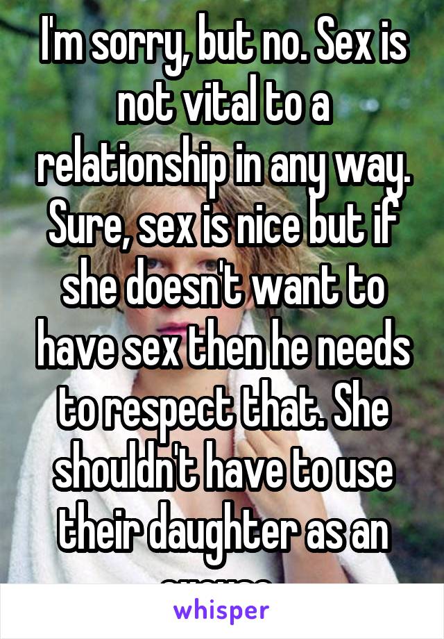 I'm sorry, but no. Sex is not vital to a relationship in any way. Sure, sex is nice but if she doesn't want to have sex then he needs to respect that. She shouldn't have to use their daughter as an excuse. 