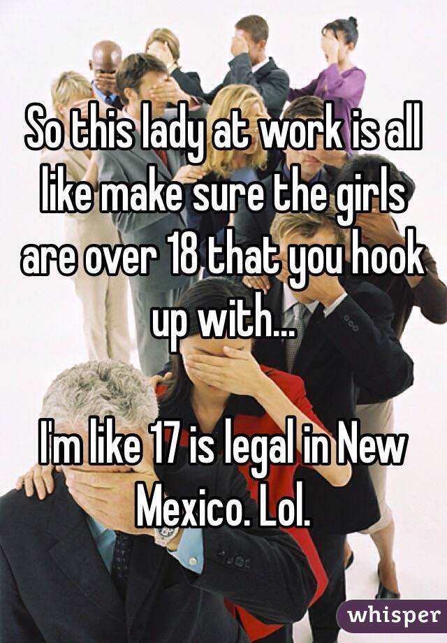 So this lady at work is all like make sure the girls are over 18 that you hook up with...

I'm like 17 is legal in New Mexico. Lol. 