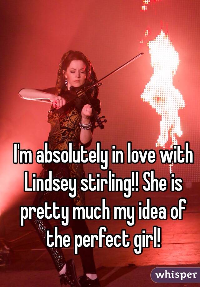 I'm absolutely in love with Lindsey stirling!! She is pretty much my idea of the perfect girl! 