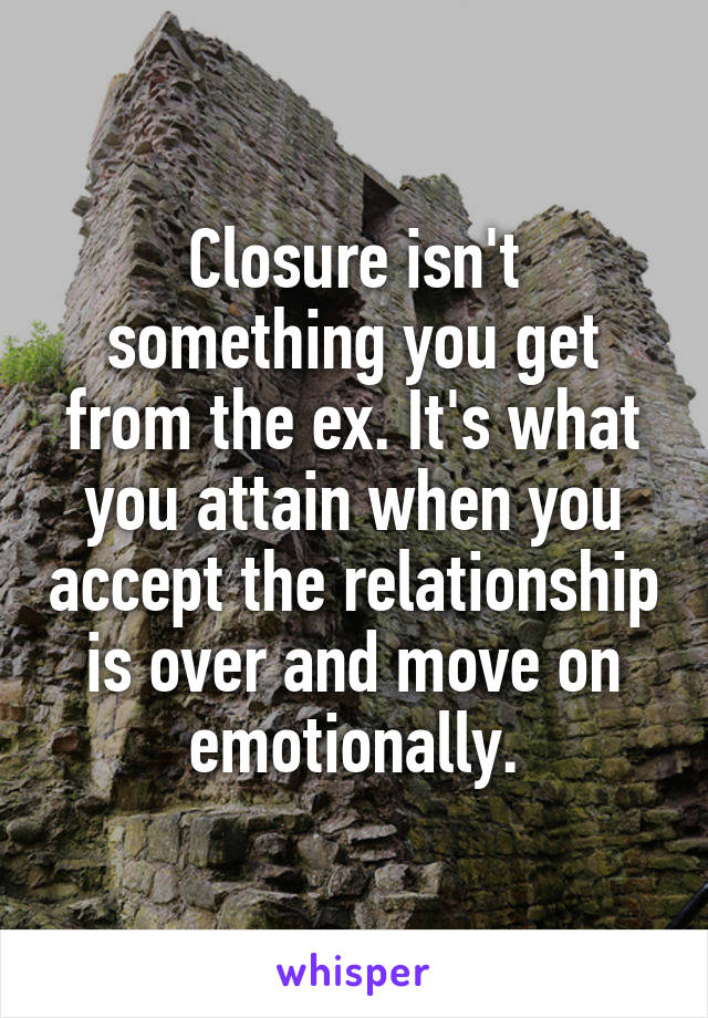 Closure isn't something you get from the ex. It's what you attain when you accept the relationship is over and move on emotionally.