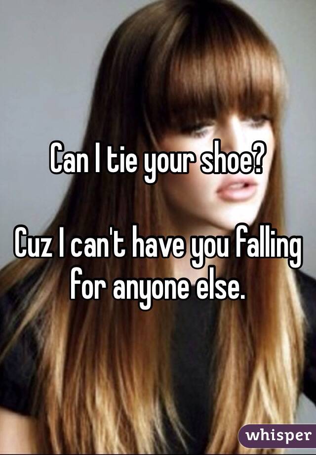 Can I tie your shoe?

Cuz I can't have you falling for anyone else.