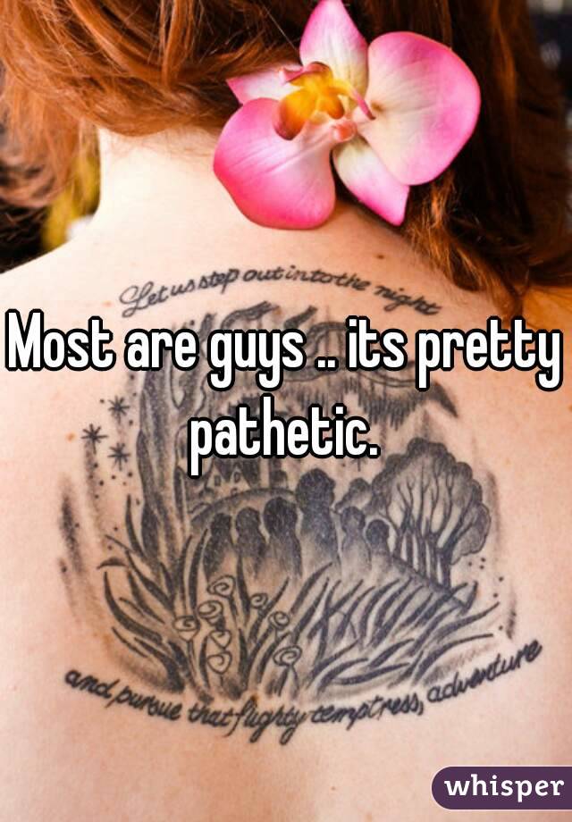 Most are guys .. its pretty pathetic. 