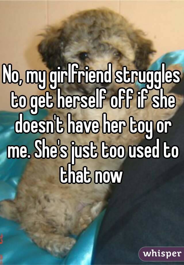 No, my girlfriend struggles to get herself off if she doesn't have her toy or me. She's just too used to that now 
