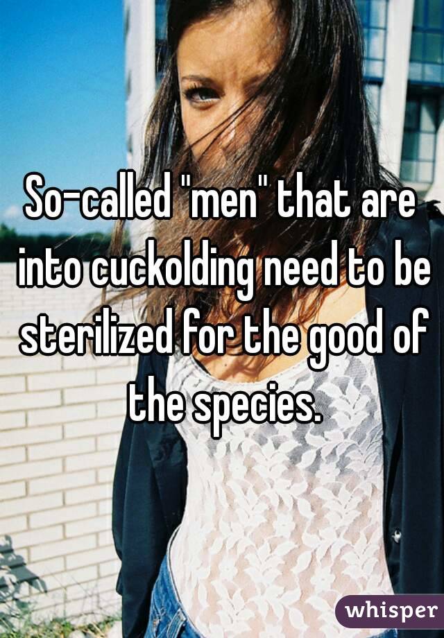 So-called "men" that are into cuckolding need to be sterilized for the good of the species.