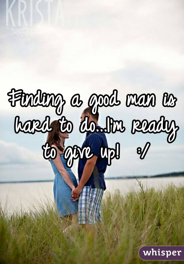 Finding a good man is hard to do...I'm ready to give up!  :/