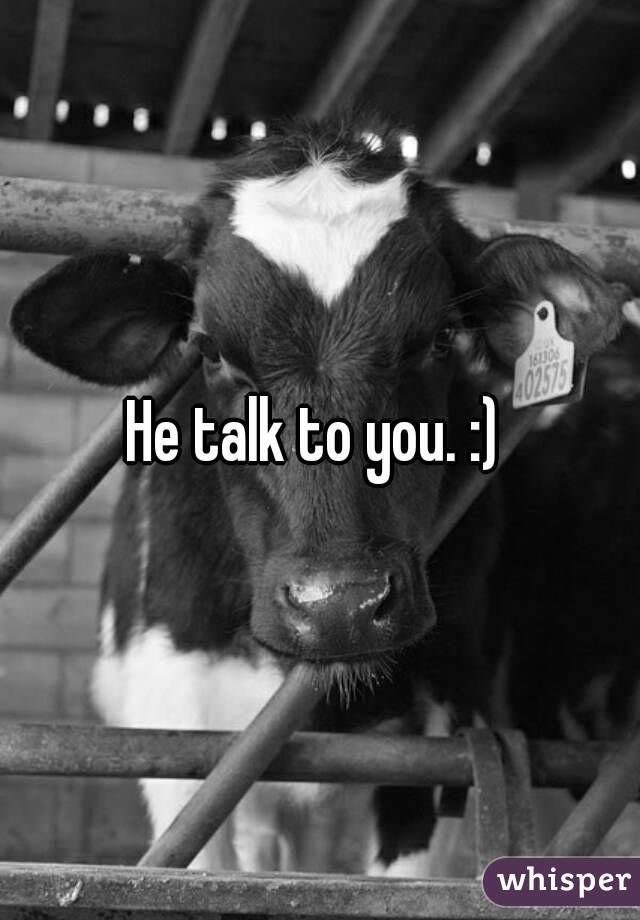 He talk to you. :) 