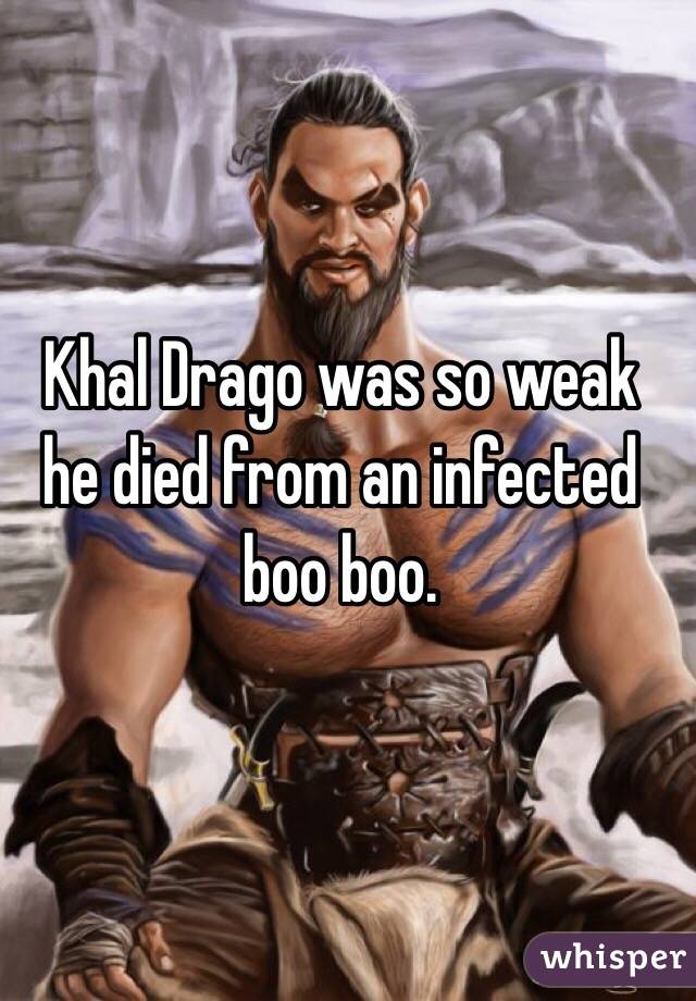 Khal Drago was so weak he died from an infected boo boo. 