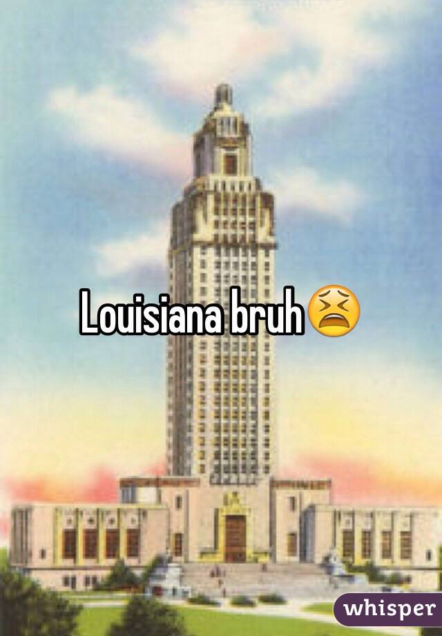 Louisiana bruh😫