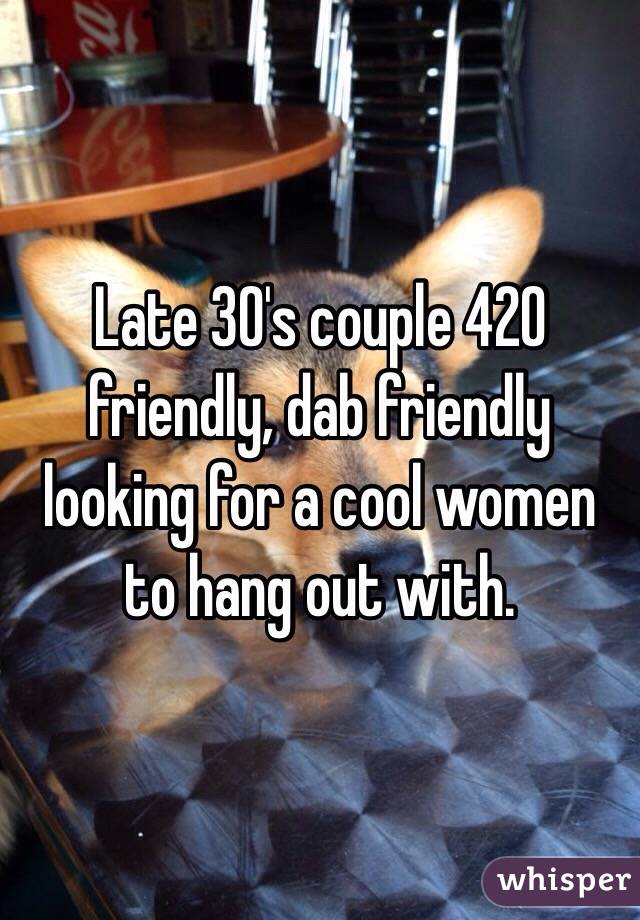 Late 30's couple 420 friendly, dab friendly looking for a cool women to hang out with. 