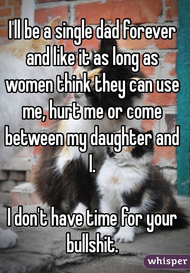 I'll be a single dad forever and like it as long as women think they can use me, hurt me or come between my daughter and I. 

I don't have time for your bullshit.
