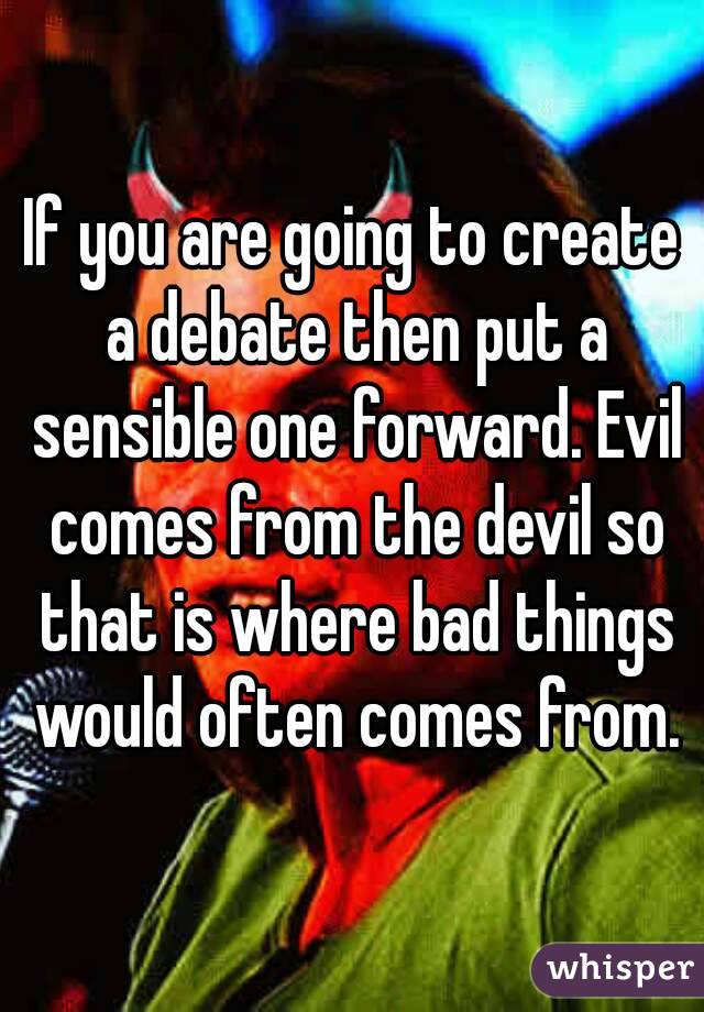 If you are going to create a debate then put a sensible one forward. Evil comes from the devil so that is where bad things would often comes from.