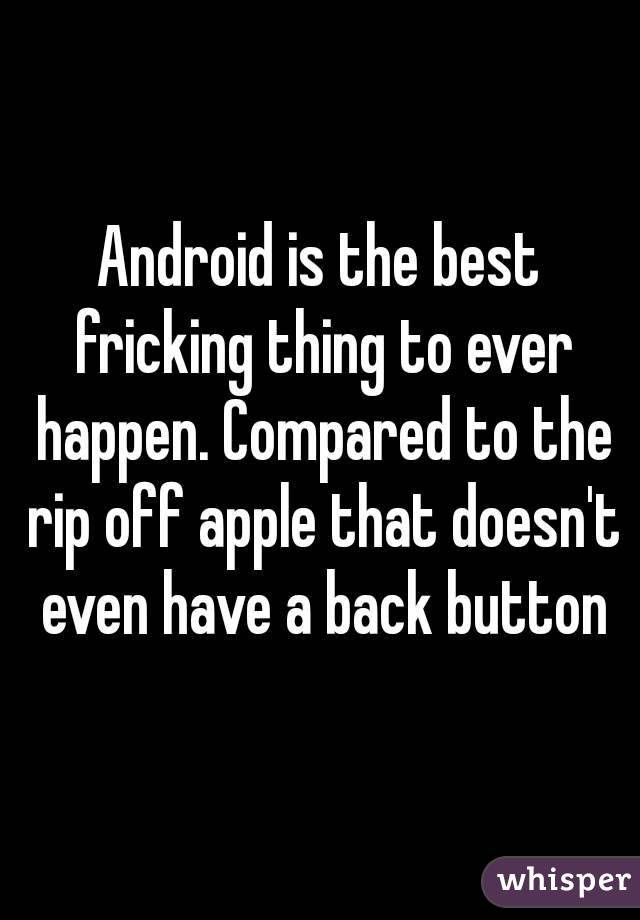Android is the best fricking thing to ever happen. Compared to the rip off apple that doesn't even have a back button