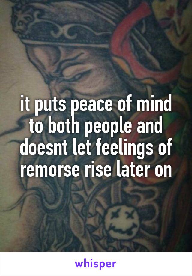 it puts peace of mind to both people and doesnt let feelings of remorse rise later on