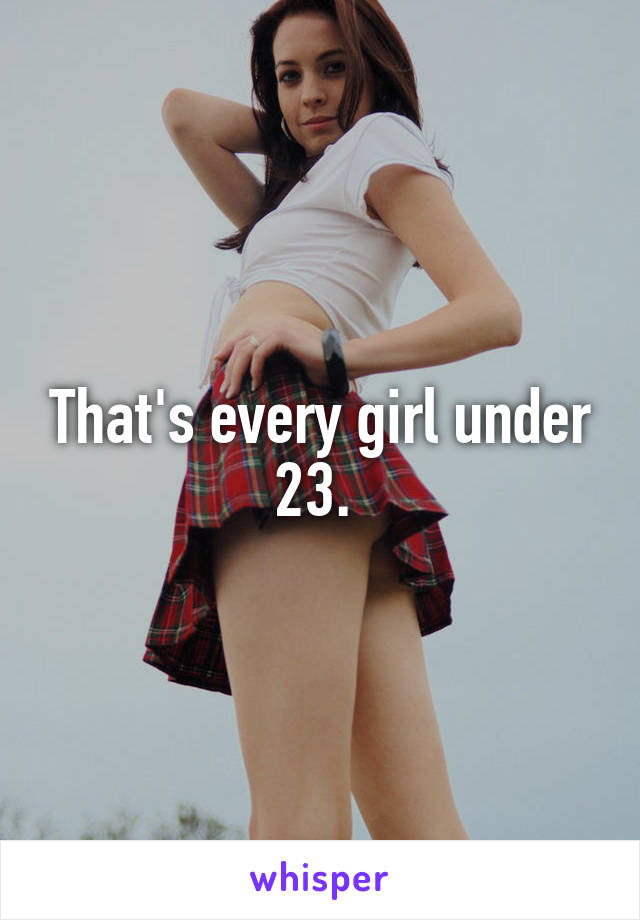 That's every girl under 23. 