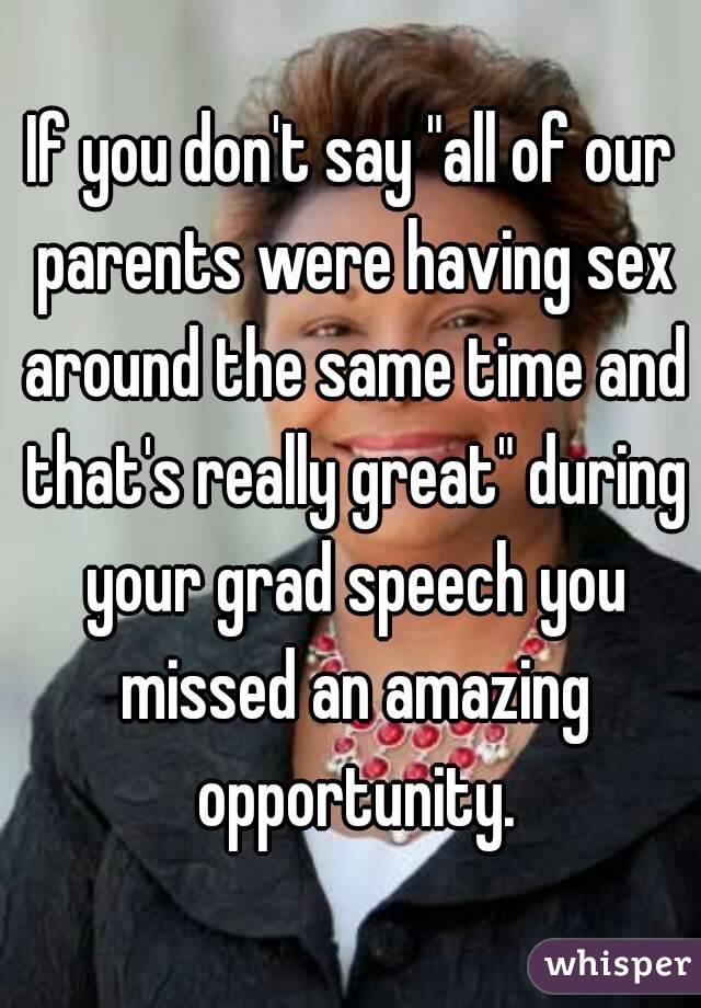 If you don't say "all of our parents were having sex around the same time and that's really great" during your grad speech you missed an amazing opportunity.