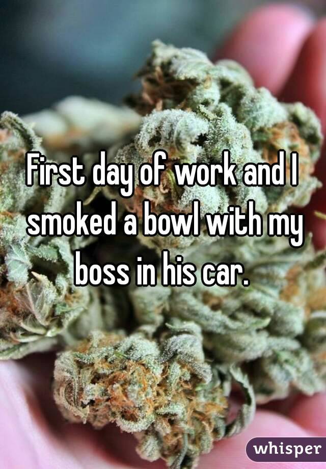 First day of work and I smoked a bowl with my boss in his car. 