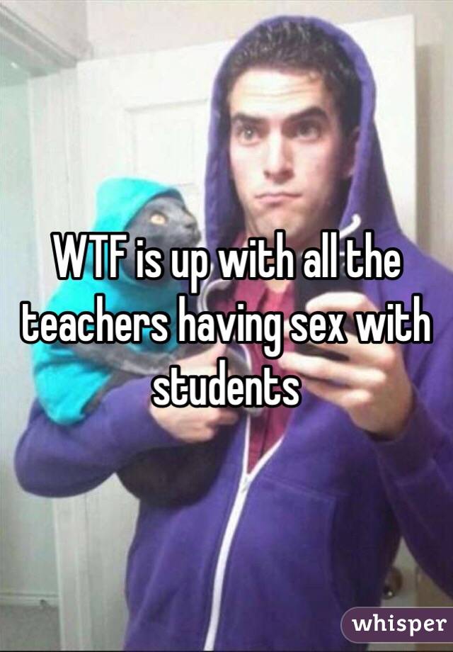 WTF is up with all the teachers having sex with students