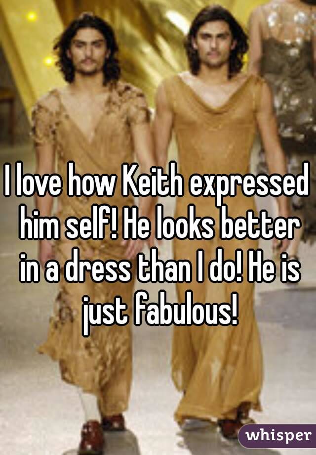 I love how Keith expressed him self! He looks better in a dress than I do! He is just fabulous!
