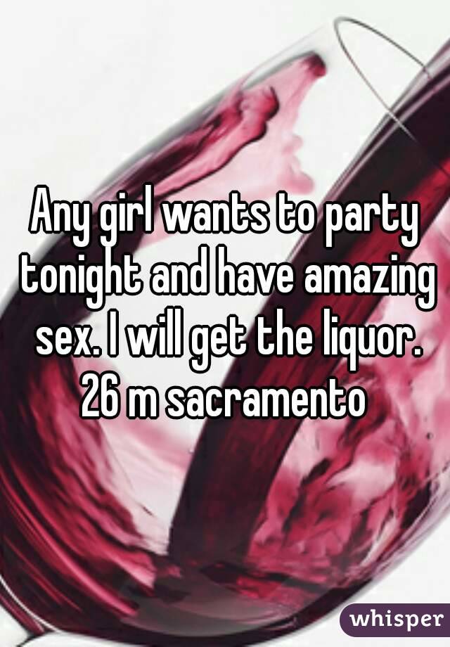 Any girl wants to party tonight and have amazing sex. I will get the liquor. 26 m sacramento 