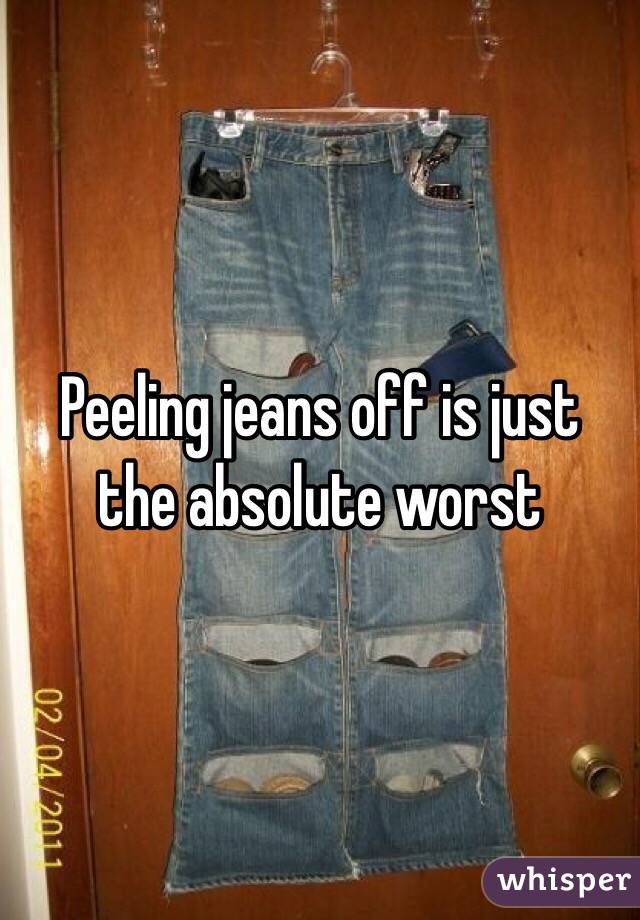 Peeling jeans off is just the absolute worst 