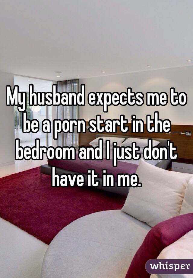 My husband expects me to be a porn start in the bedroom and I just don't have it in me. 