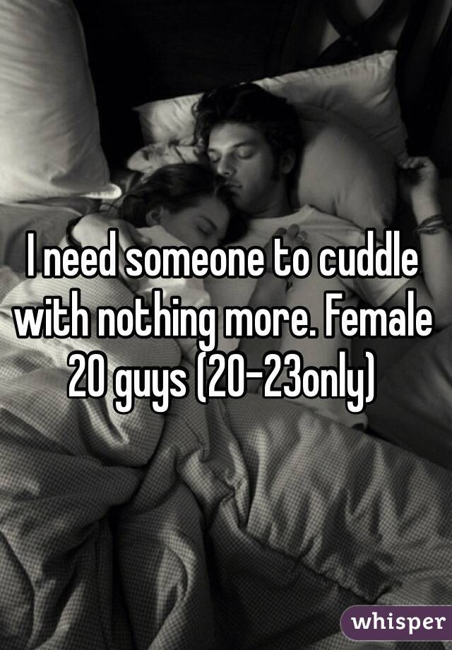I need someone to cuddle with nothing more. Female 20 guys (20-23only)